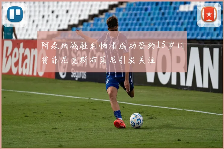 阿森纳战胜利物浦成功签约15岁门将菲尼克斯布莱尼引发关注