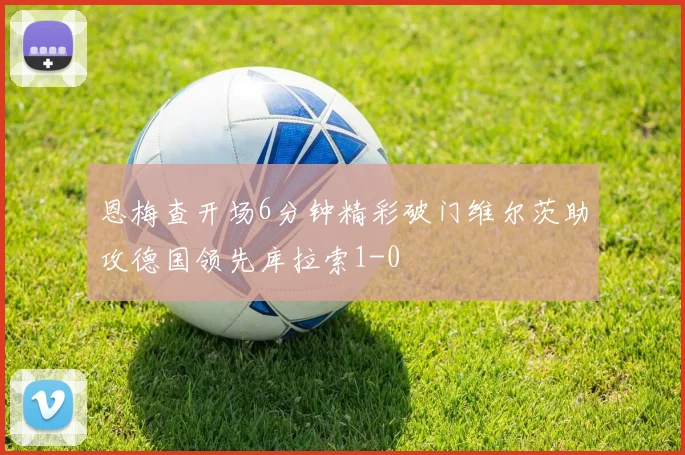 恩梅查开场6分钟精彩破门维尔茨助攻德国领先库拉索1-0