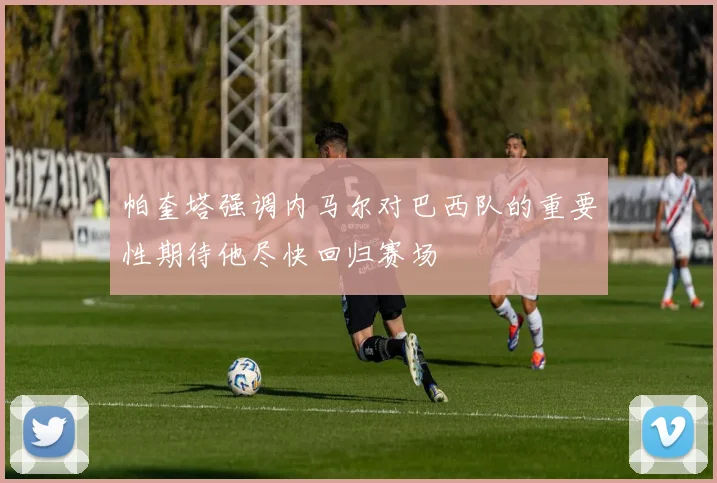 帕奎塔强调内马尔对巴西队的重要性期待他尽快回归赛场
