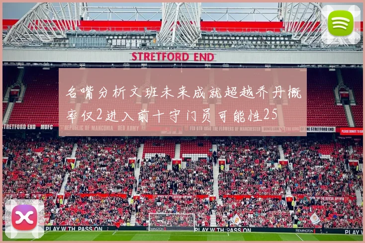名嘴分析文班未来成就超越乔丹概率仅2进入前十守门员可能性25