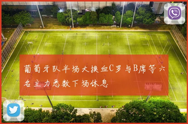 葡萄牙队半场大换血C罗与B席等六名主力悉数下场休息