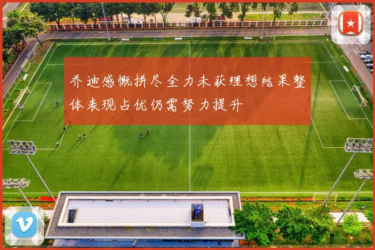 乔迪感慨拼尽全力未获理想结果整体表现占优仍需努力提升