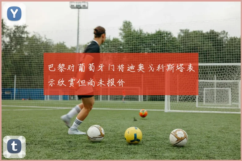 巴黎对葡萄牙门将迪奥戈科斯塔表示欣赏但尚未报价