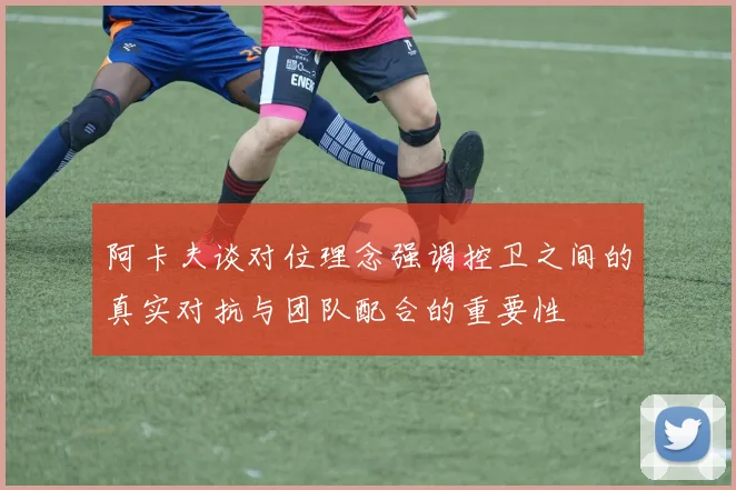 阿卡夫谈对位理念强调控卫之间的真实对抗与团队配合的重要性