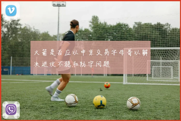 火箭是否应以申京交易字母哥以解决进攻不稳和防守问题