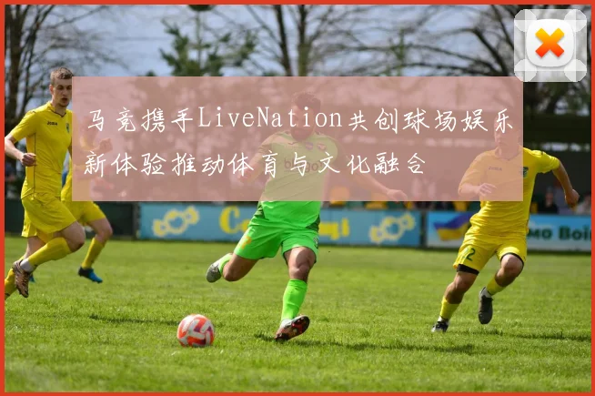 马竞携手LiveNation共创球场娱乐新体验推动体育与文化融合