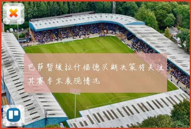 巴萨暂缓拉什福德买断决策将关注其赛季末表现情况
