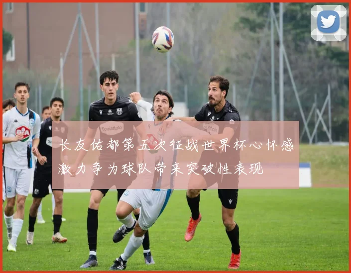 长友佑都第五次征战世界杯心怀感激力争为球队带来突破性表现