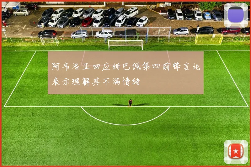 阿韦洛亚回应姆巴佩第四前锋言论表示理解其不满情绪