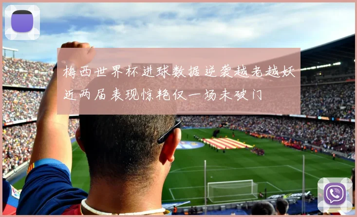 梅西世界杯进球数据逆袭越老越妖近两届表现惊艳仅一场未破门