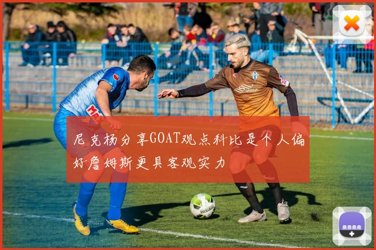 尼克杨分享GOAT观点科比是个人偏好詹姆斯更具客观实力