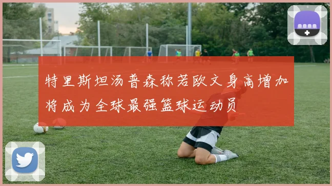特里斯坦汤普森称若欧文身高增加将成为全球最强篮球运动员