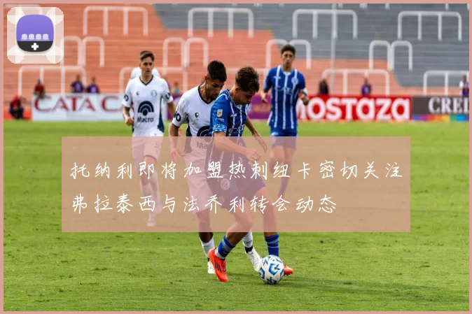 托纳利即将加盟热刺纽卡密切关注弗拉泰西与法乔利转会动态