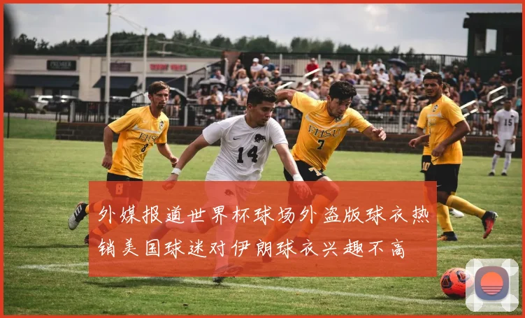 外媒报道世界杯球场外盗版球衣热销美国球迷对伊朗球衣兴趣不高