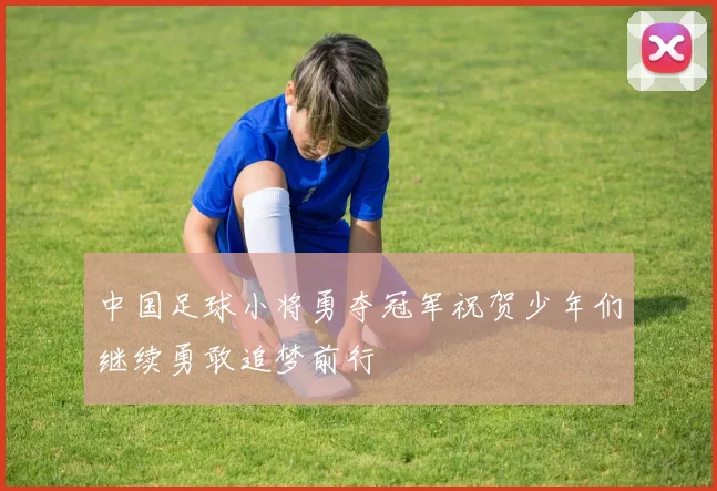 中国足球小将勇夺冠军祝贺少年们继续勇敢追梦前行