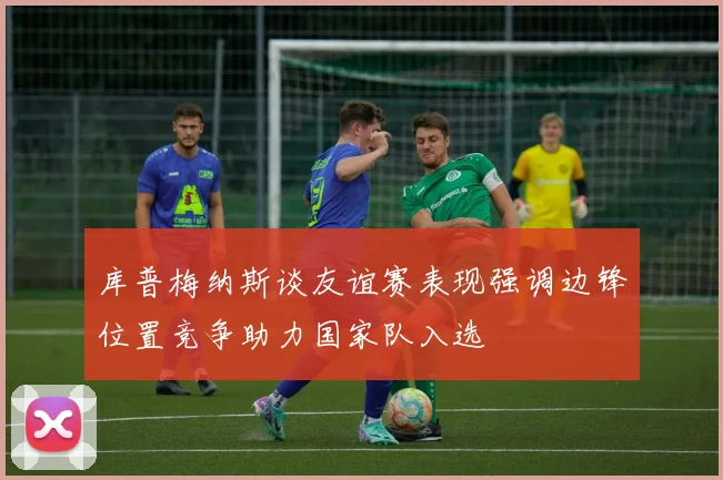 库普梅纳斯谈友谊赛表现强调边锋位置竞争助力国家队入选