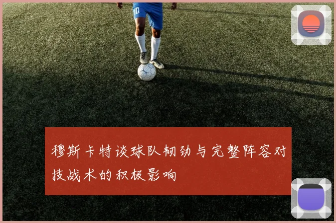 穆斯卡特谈球队韧劲与完整阵容对技战术的积极影响