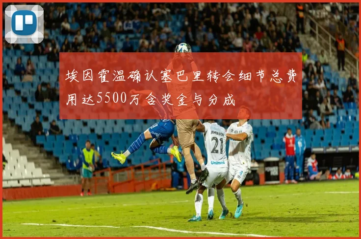 埃因霍温确认塞巴里转会细节总费用达5500万含奖金与分成