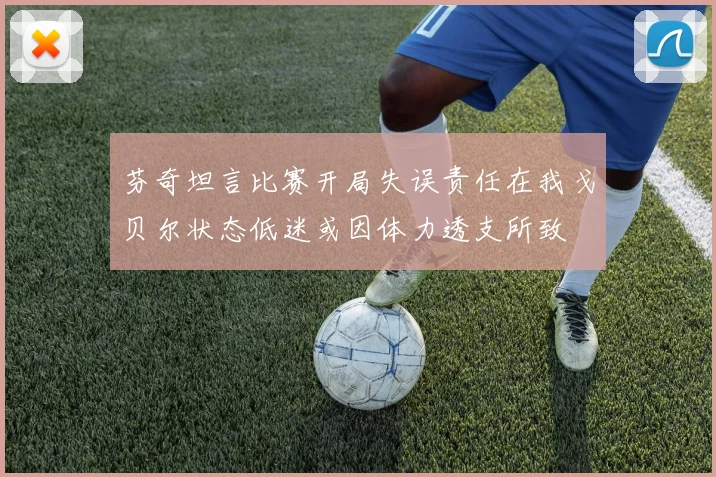 芬奇坦言比赛开局失误责任在我戈贝尔状态低迷或因体力透支所致