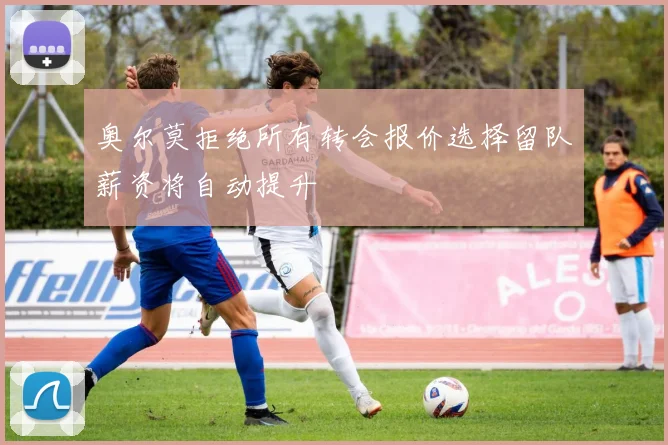 奥尔莫拒绝所有转会报价选择留队薪资将自动提升