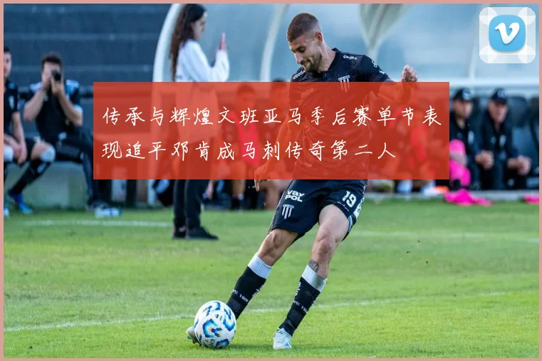 传承与辉煌文班亚马季后赛单节表现追平邓肯成马刺传奇第二人
