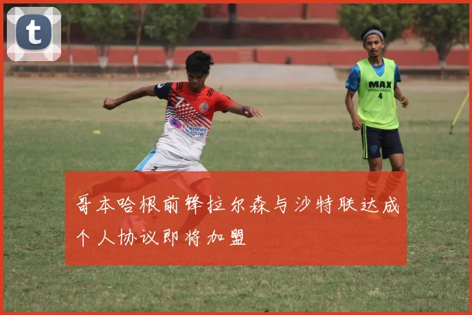 哥本哈根前锋拉尔森与沙特联达成个人协议即将加盟