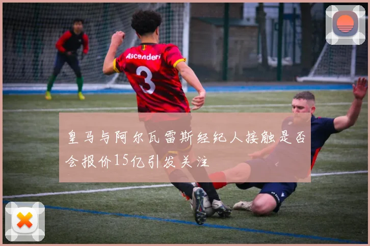 皇马与阿尔瓦雷斯经纪人接触是否会报价15亿引发关注