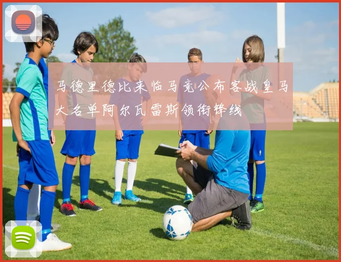马德里德比来临马竞公布客战皇马大名单阿尔瓦雷斯领衔锋线