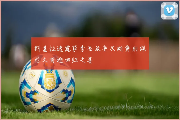 斯基拉透露萨索洛放弃买断费利佩尤文将迎回归之喜