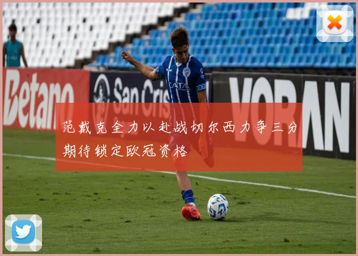 范戴克全力以赴战切尔西力争三分期待锁定欧冠资格