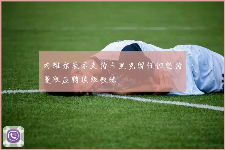 内维尔表示支持卡里克留任但坚持曼联应聘顶级教练
