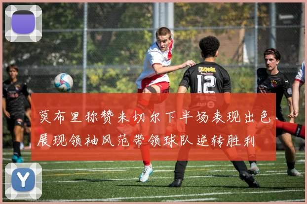 莫布里称赞米切尔下半场表现出色展现领袖风范带领球队逆转胜利
