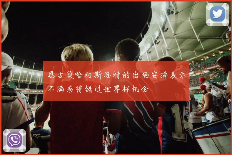 恩古莫哈对斯洛特的出场安排表示不满或将错过世界杯机会