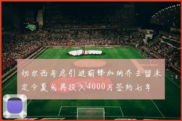 切尔西考虑引进前锋加纳乔去留未定今夏或再投入4000万签约七年