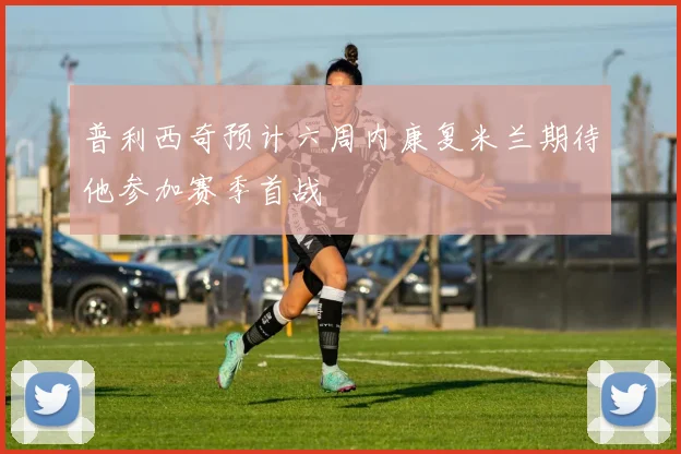 普利西奇预计六周内康复米兰期待他参加赛季首战
